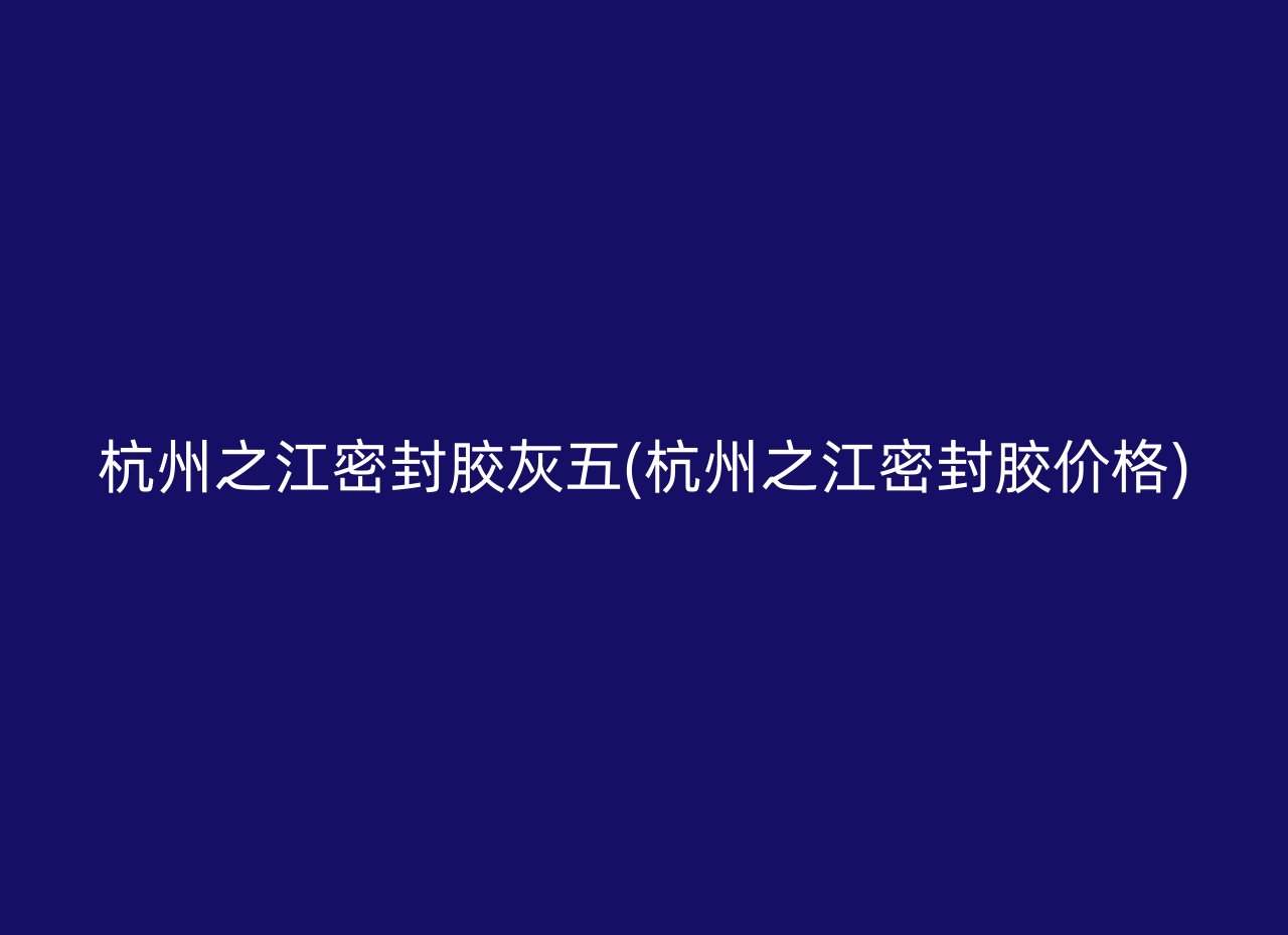 杭州之江密封胶灰五(杭州之江密封胶价格)