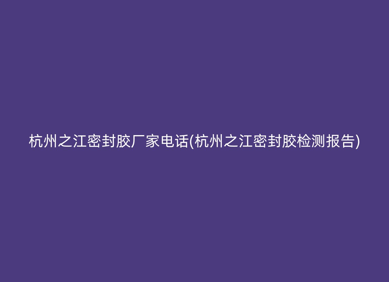 杭州之江密封胶厂家电话(杭州之江密封胶检测报告)