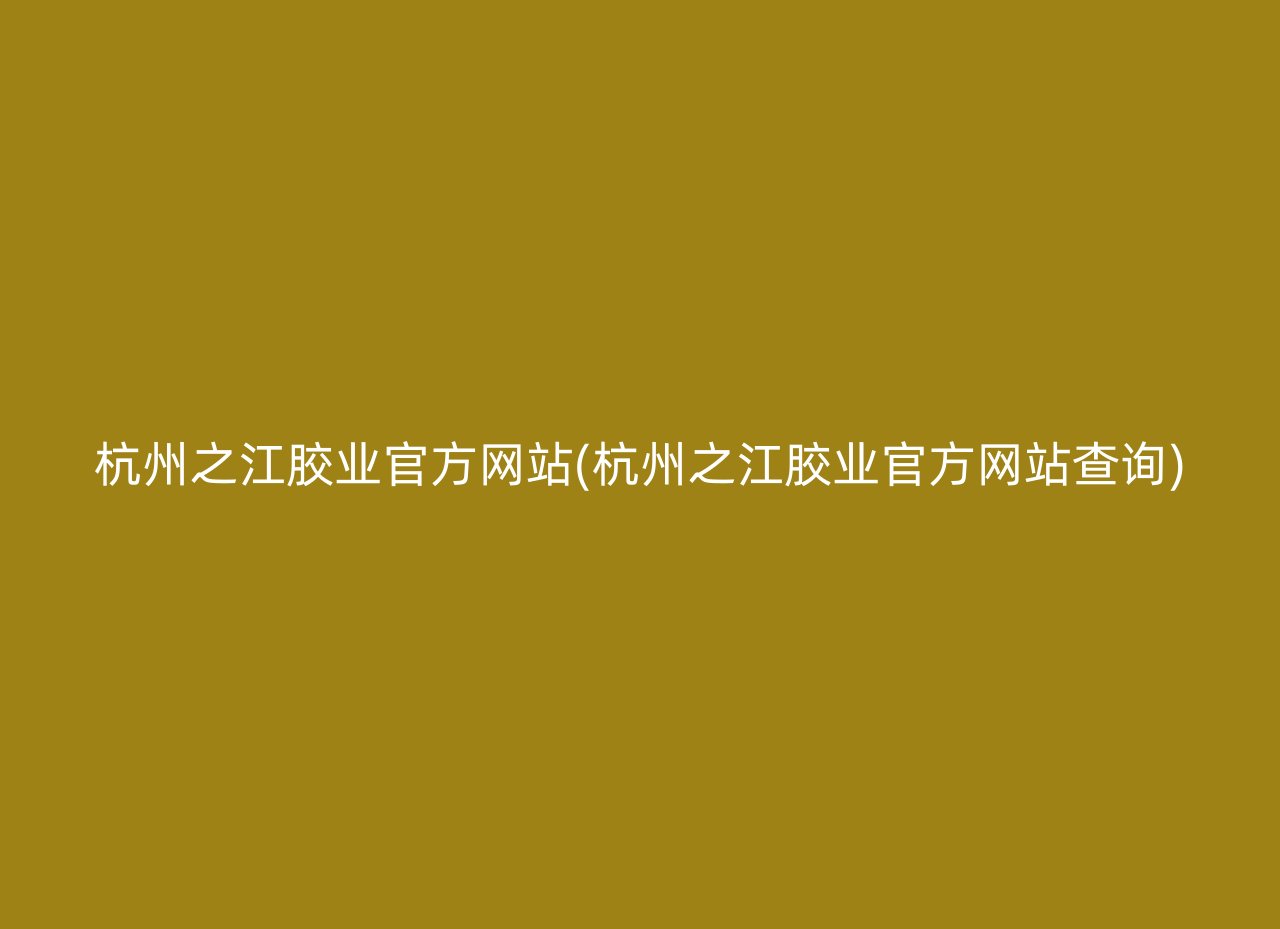 杭州之江胶业官方网站(杭州之江胶业官方网站查询)