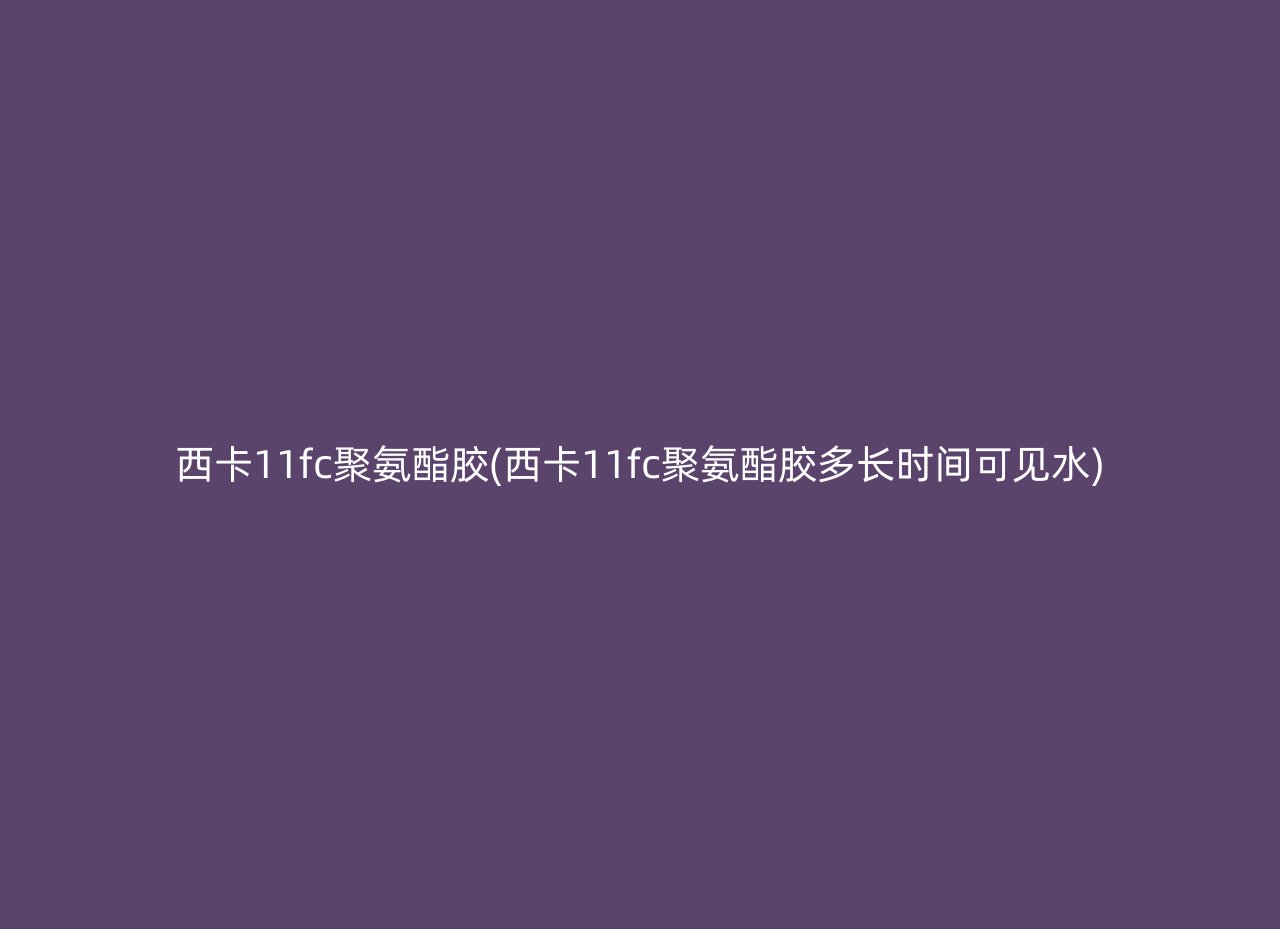 西卡11fc聚氨酯胶(西卡11fc聚氨酯胶多长时间可见水)