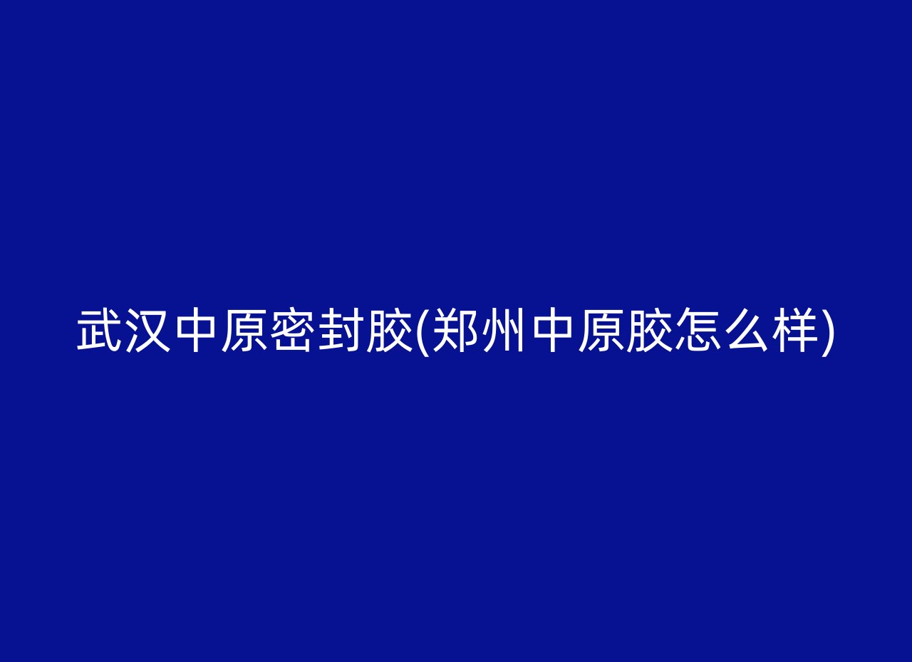 武汉中原密封胶(郑州中原胶怎么样)