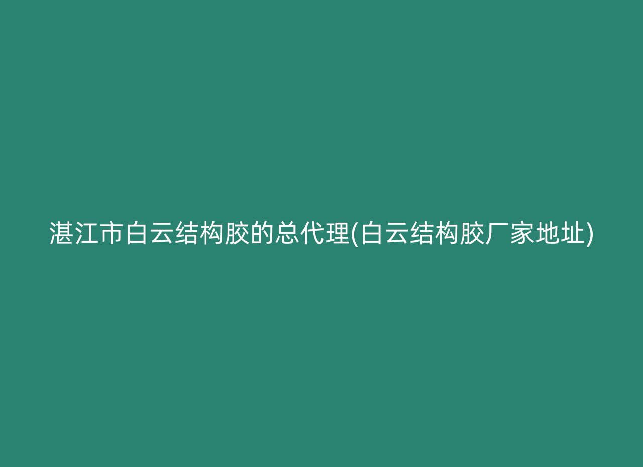 湛江市白云结构胶的总代理(白云结构胶厂家地址)