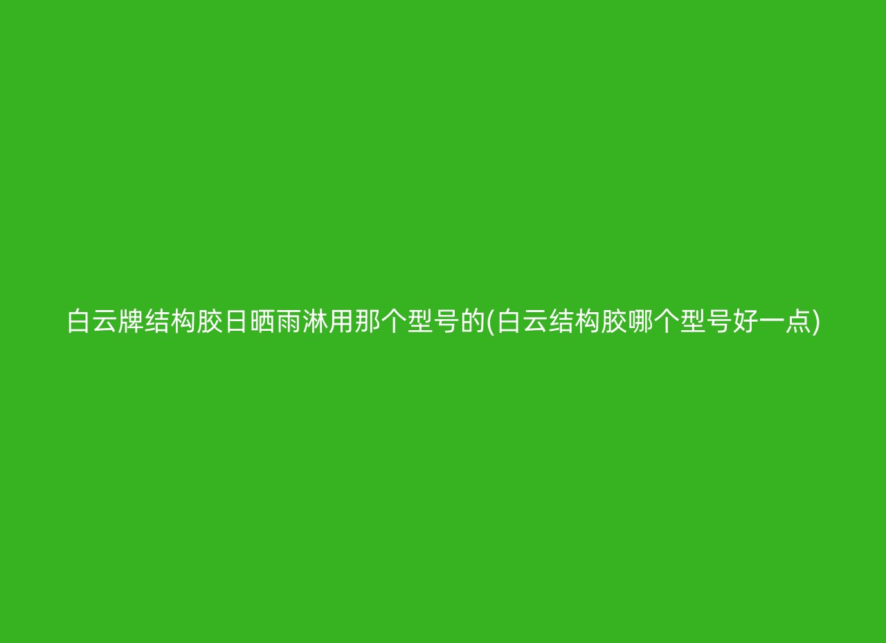 白云牌结构胶日晒雨淋用那个型号的(白云结构胶哪个型号好一点)