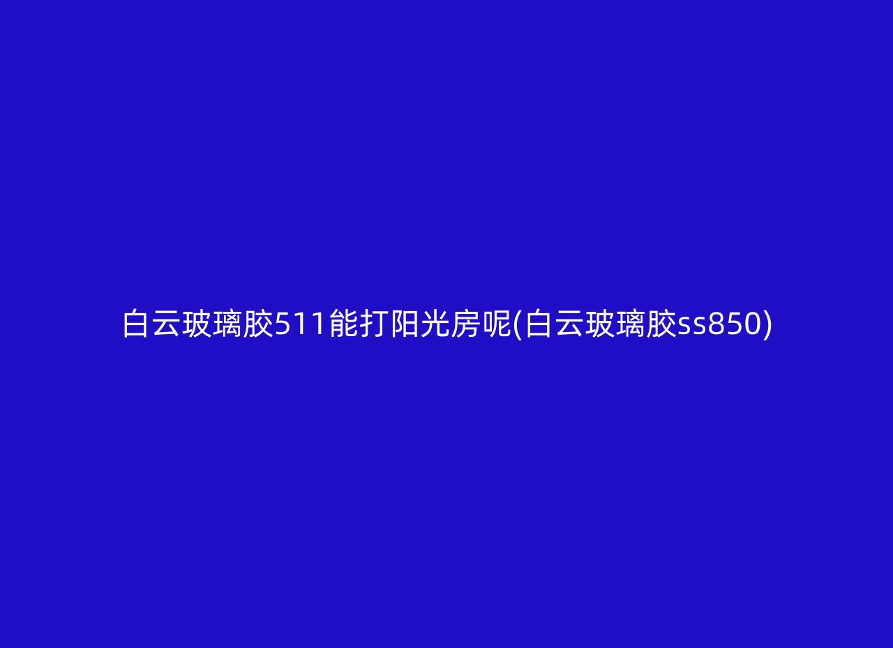 白云玻璃胶511能打阳光房呢(白云玻璃胶ss850)