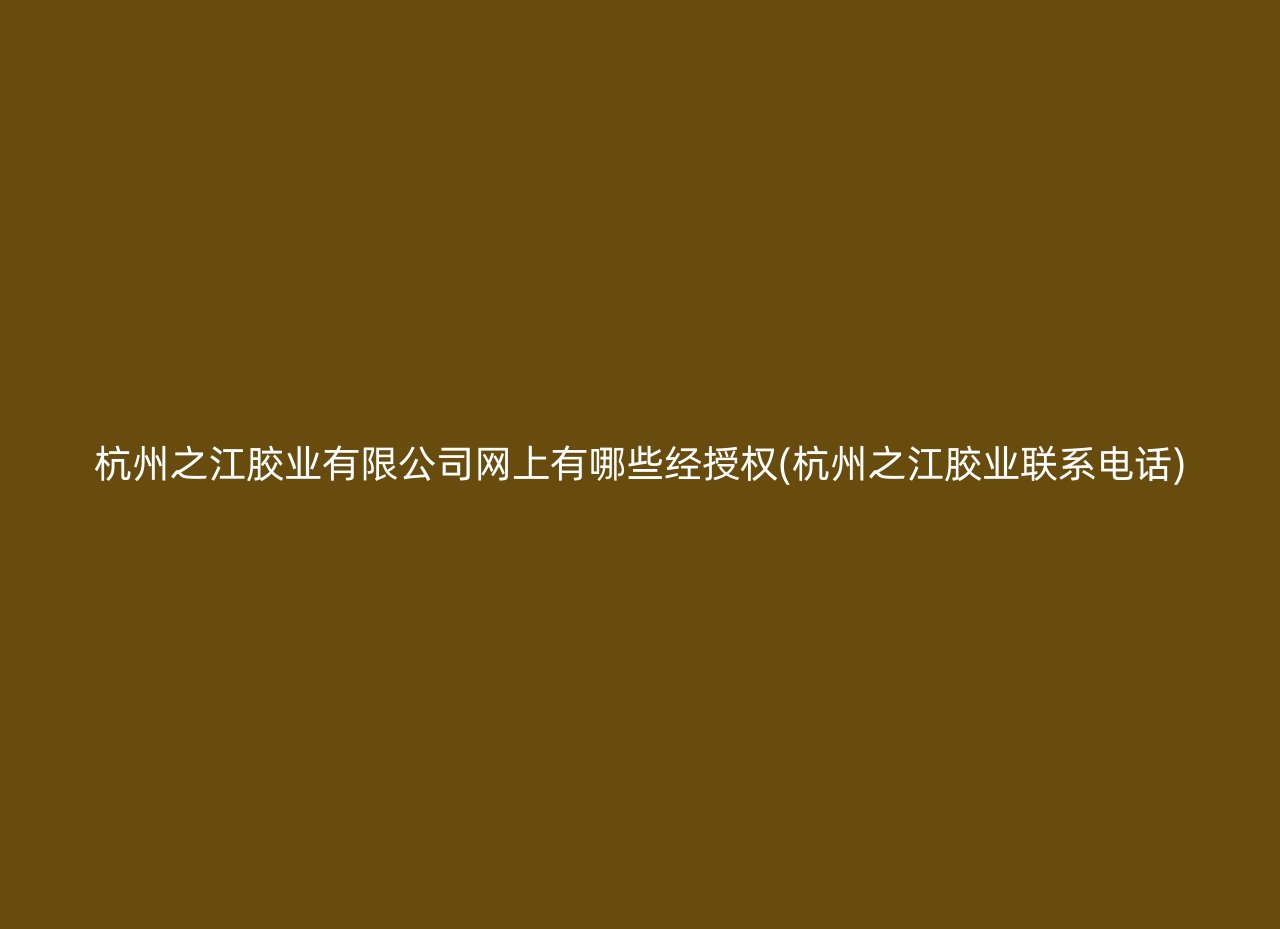 杭州之江胶业有限公司网上有哪些经授权(杭州之江胶业联系电话)