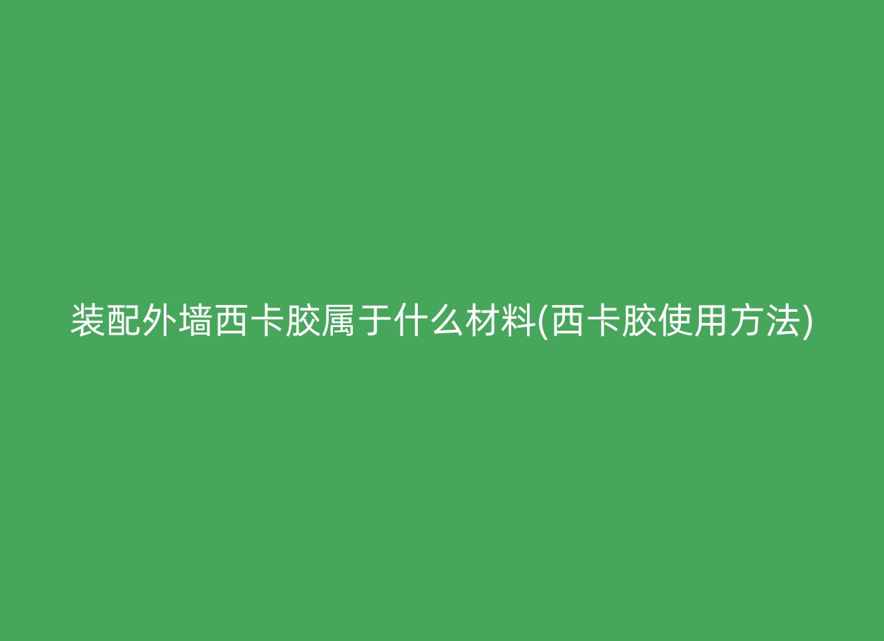 装配外墙西卡胶属于什么材料(西卡胶使用方法)