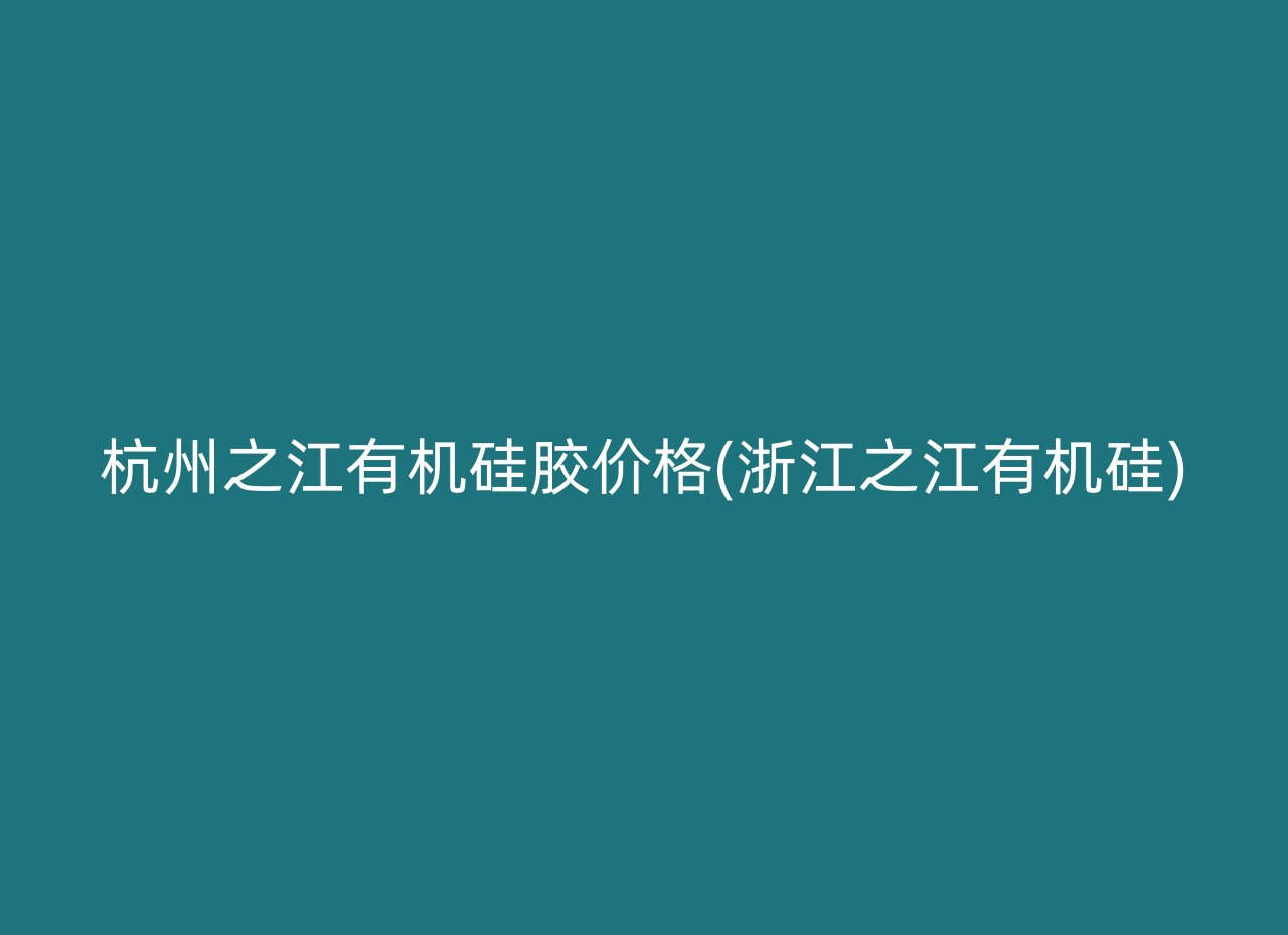 杭州之江有机硅胶价格(浙江之江有机硅)