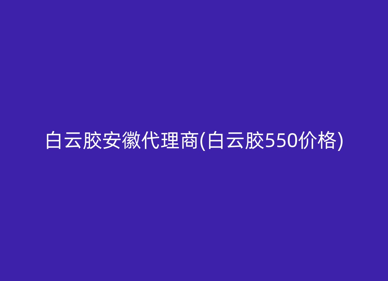 白云胶安徽代理商(白云胶550价格)