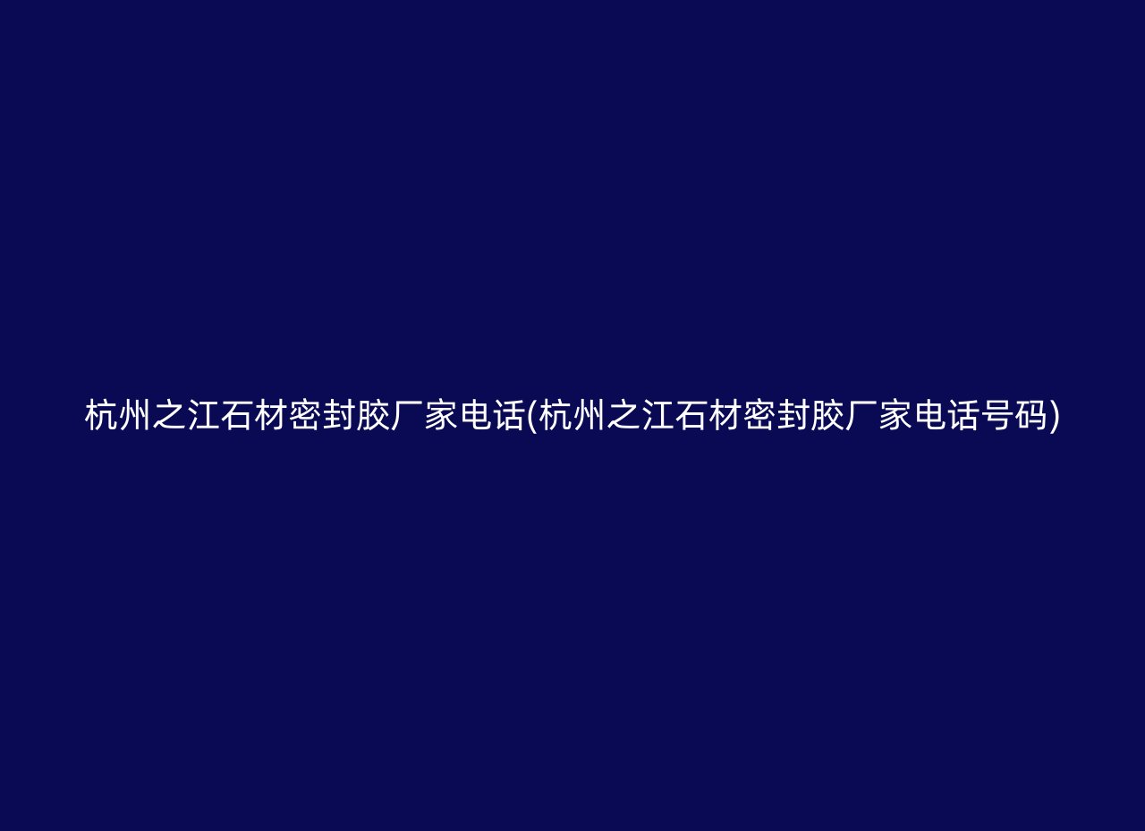 杭州之江石材密封胶厂家电话(杭州之江石材密封胶厂家电话号码)