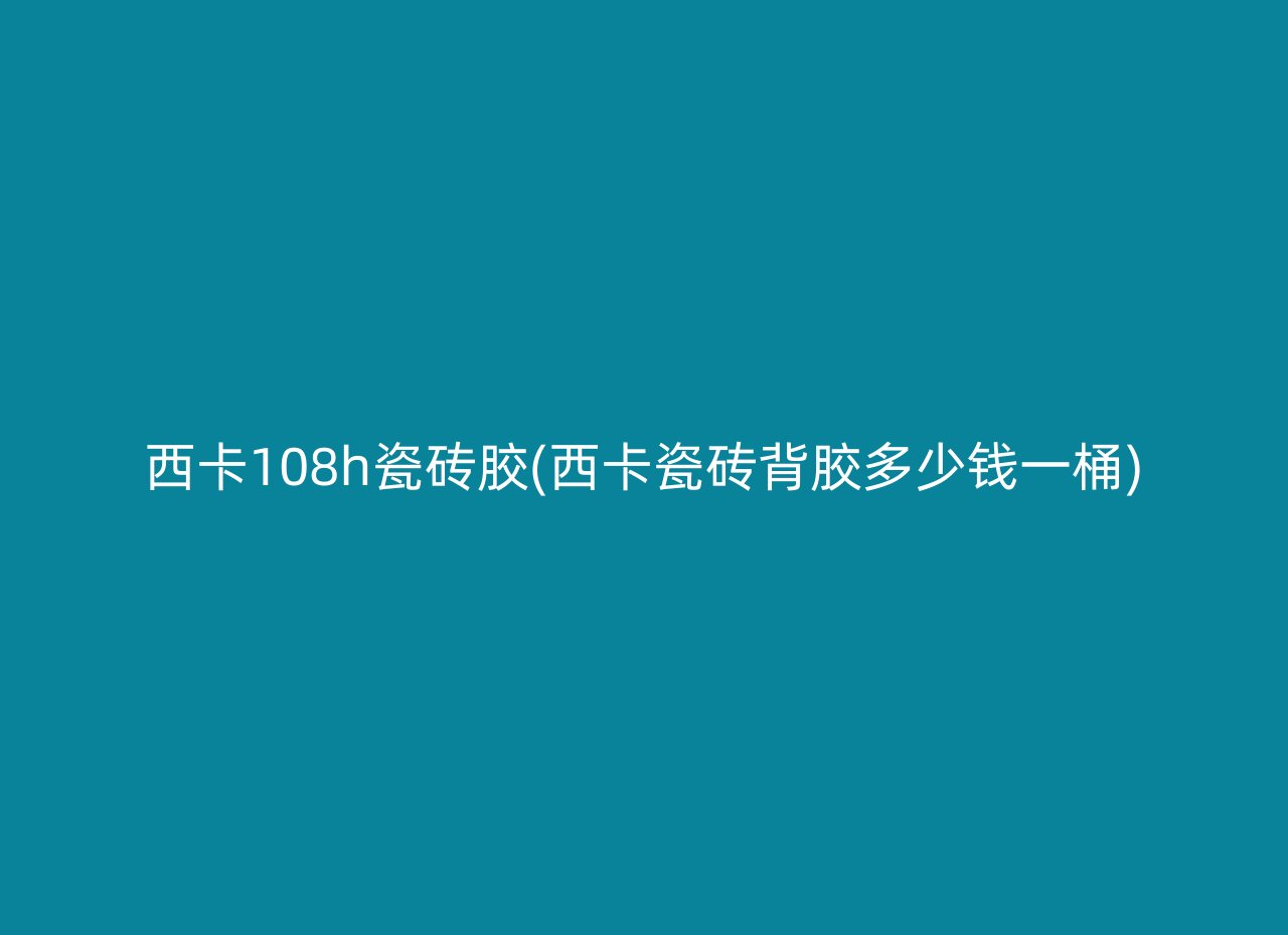 西卡108h瓷砖胶(西卡瓷砖背胶多少钱一桶)