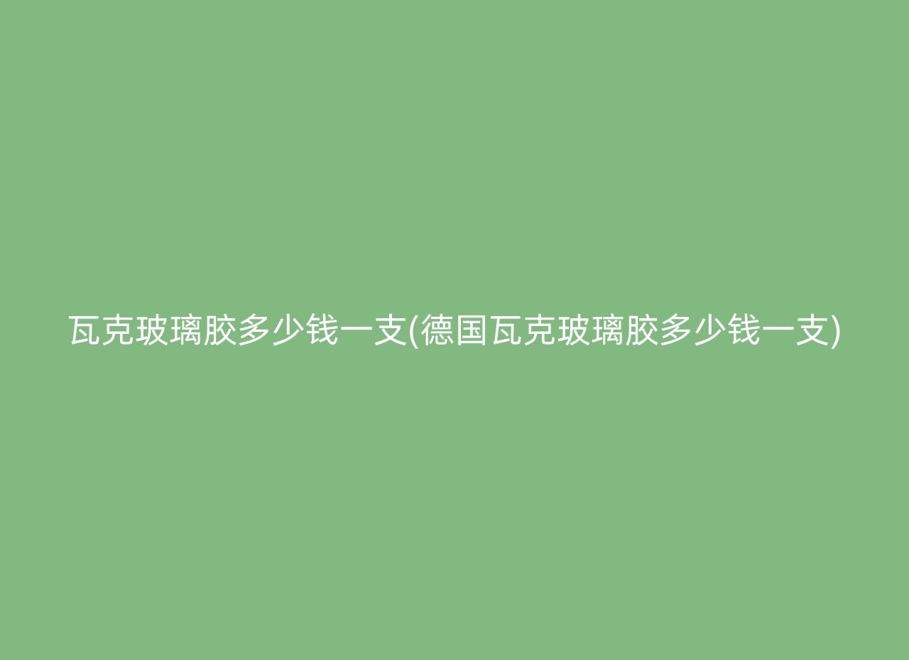 瓦克玻璃胶多少钱一支(德国瓦克玻璃胶多少钱一支)