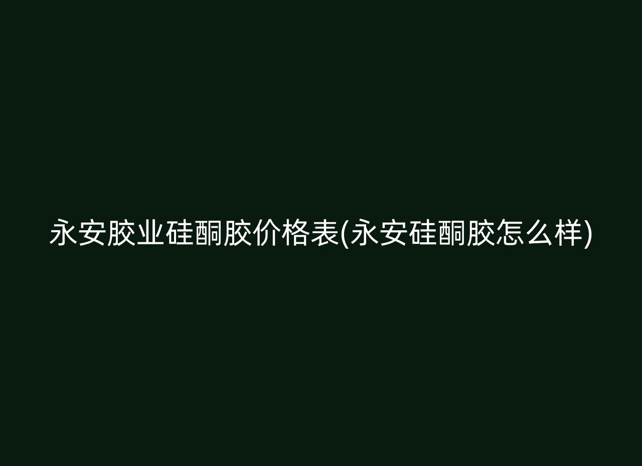 永安胶业硅酮胶价格表(永安硅酮胶怎么样)