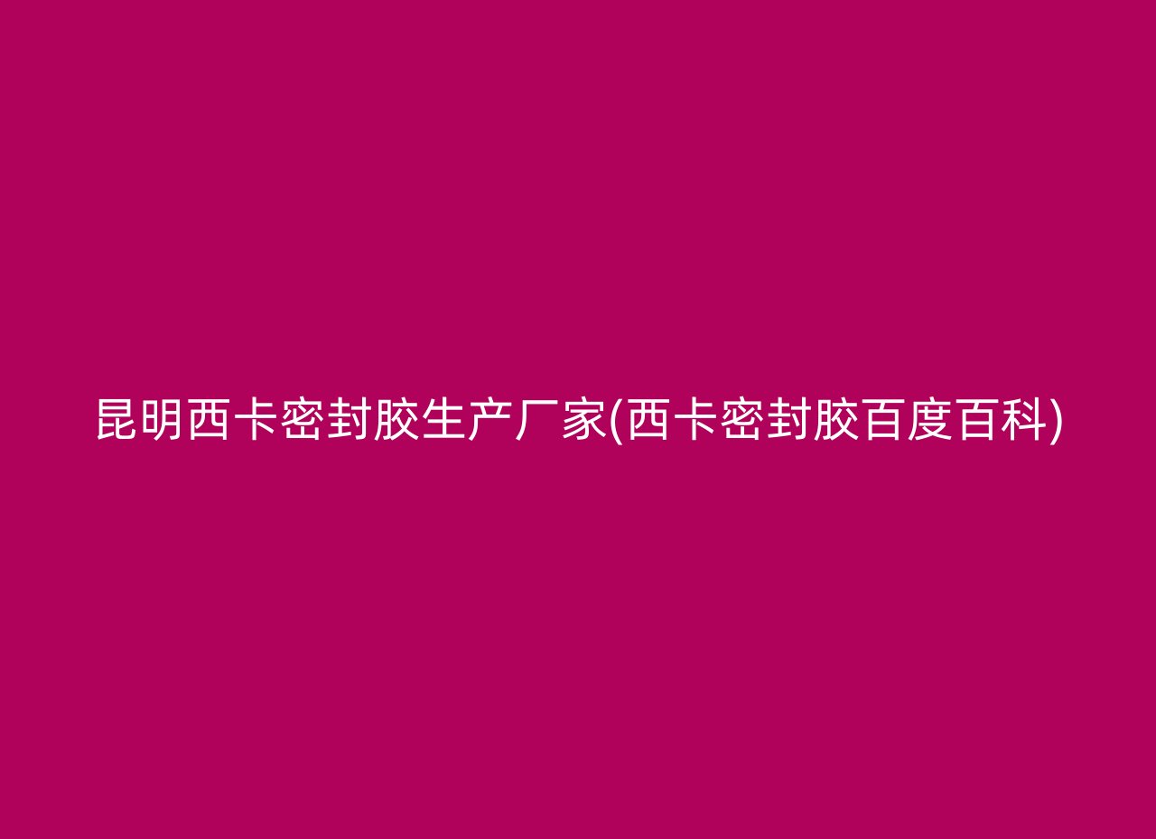 昆明西卡密封胶生产厂家(西卡密封胶百度百科)