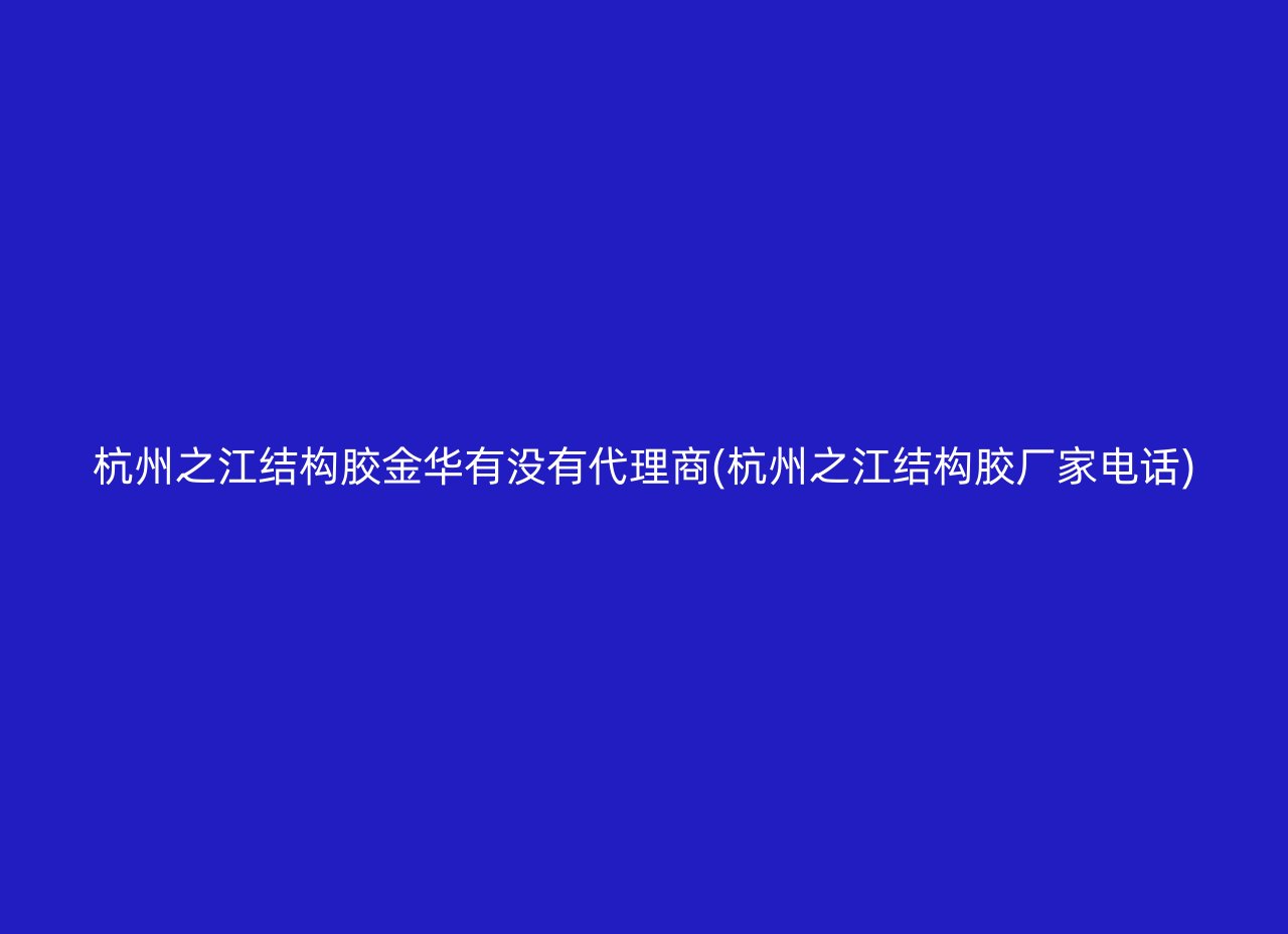 杭州之江结构胶金华有没有代理商(杭州之江结构胶厂家电话)