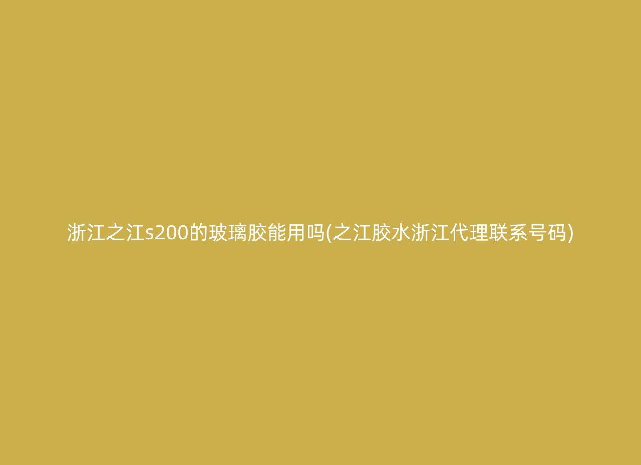 浙江之江s200的玻璃胶能用吗(之江胶水浙江代理联系号码)