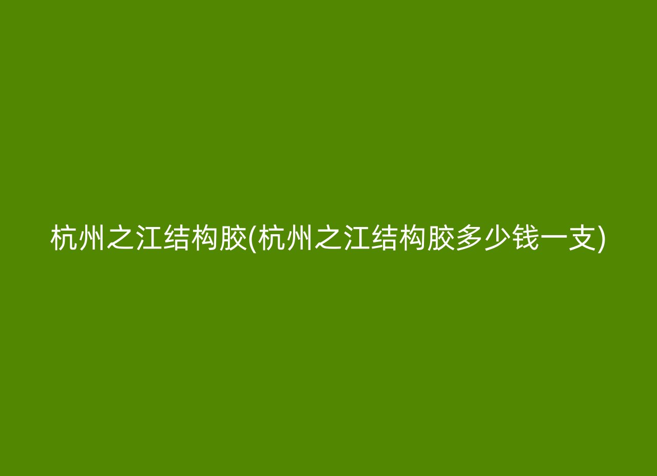 杭州之江结构胶(杭州之江结构胶多少钱一支)