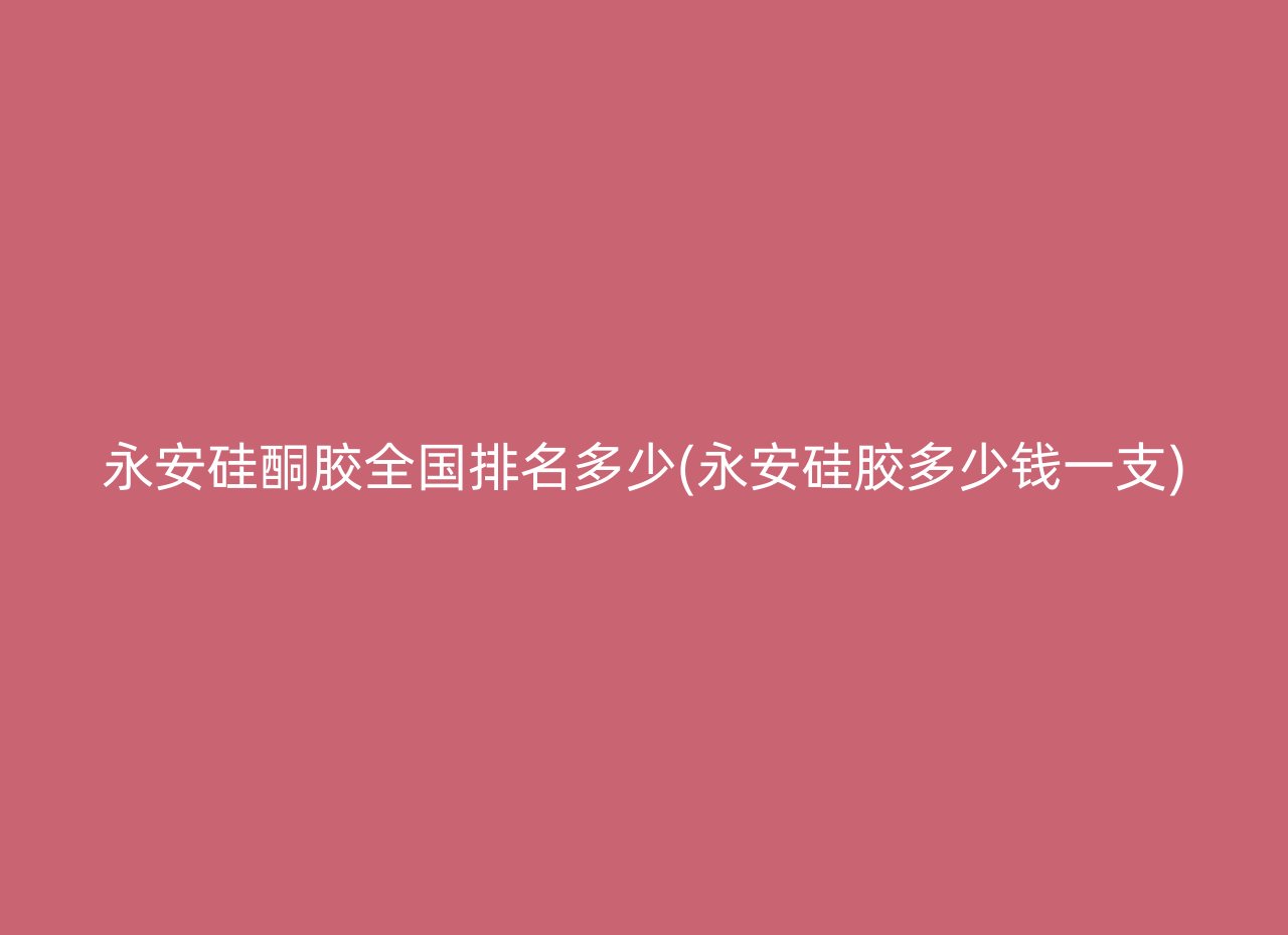 永安硅酮胶全国排名多少(永安硅胶多少钱一支)