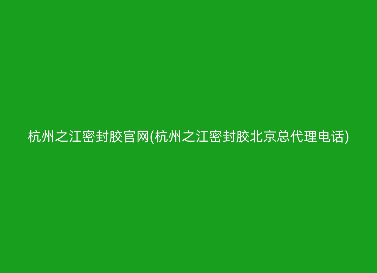 杭州之江密封胶官网(杭州之江密封胶北京总代理电话)