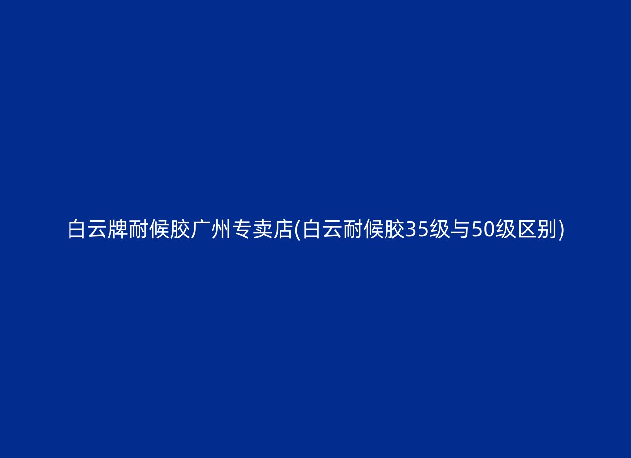 白云牌耐候胶广州专卖店(白云耐候胶35级与50级区别)