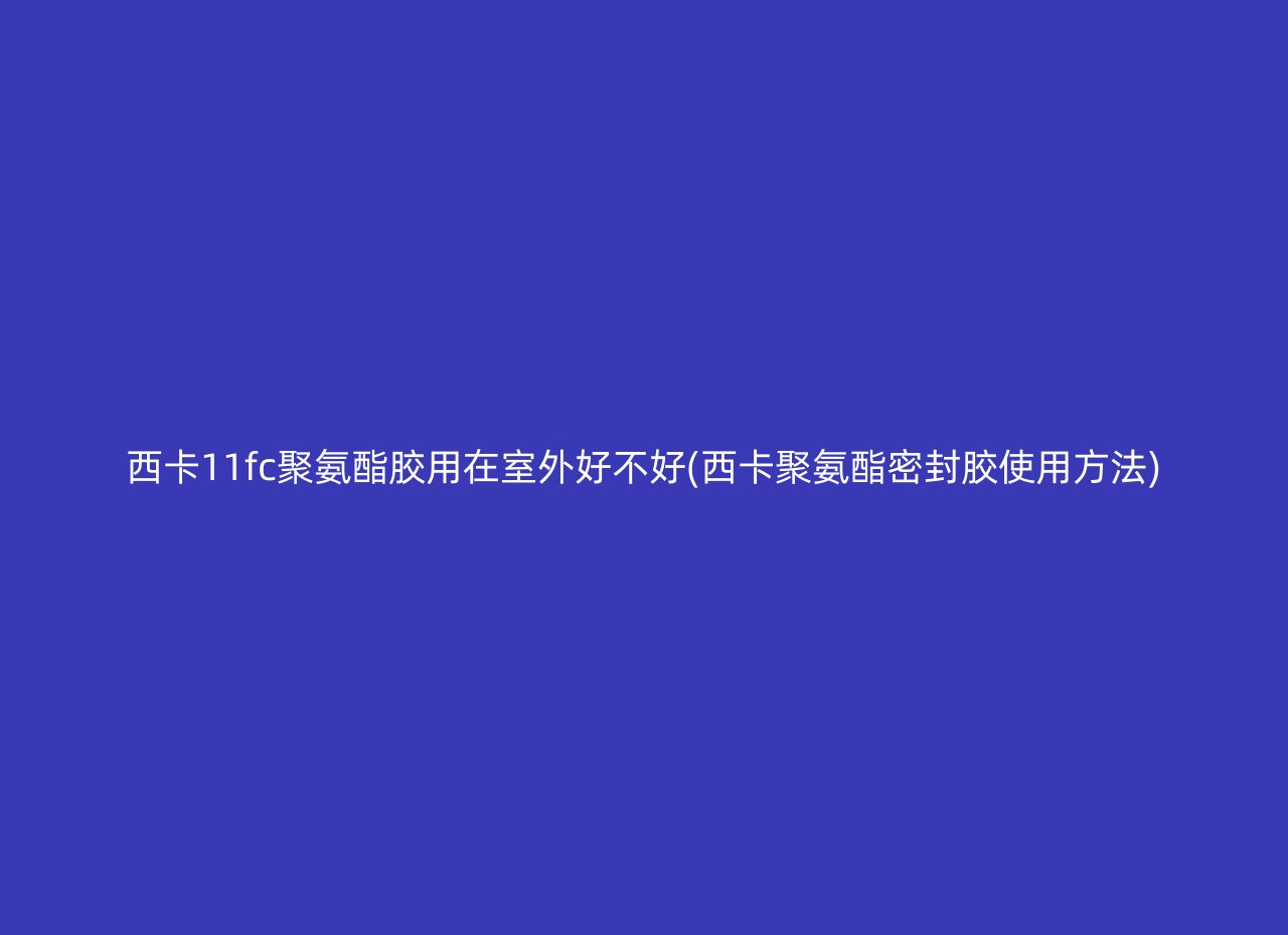 西卡11fc聚氨酯胶用在室外好不好(西卡聚氨酯密封胶使用方法)