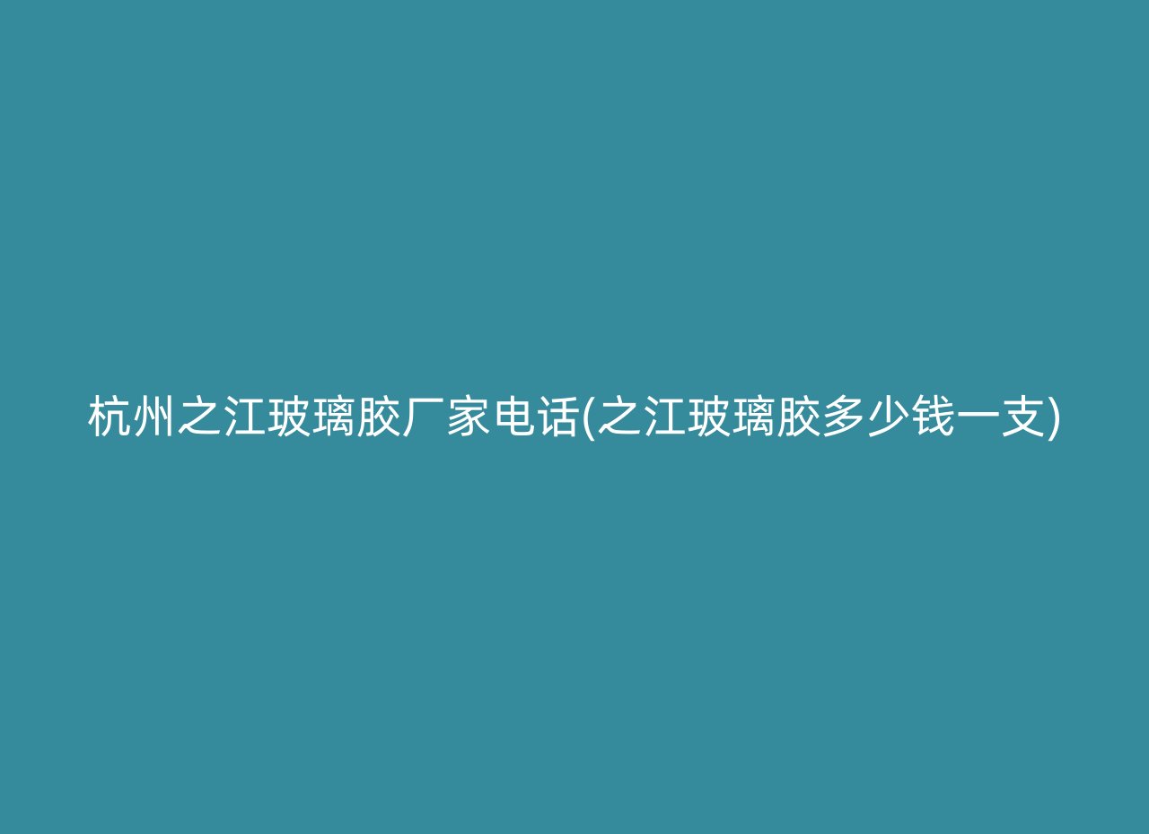 杭州之江玻璃胶厂家电话(之江玻璃胶多少钱一支)