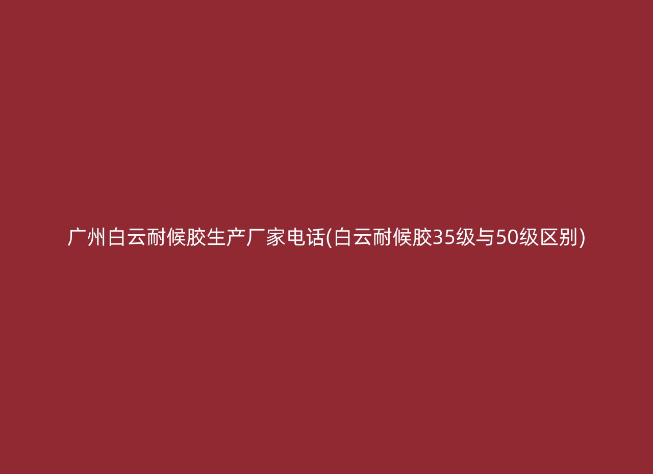 广州白云耐候胶生产厂家电话(白云耐候胶35级与50级区别)