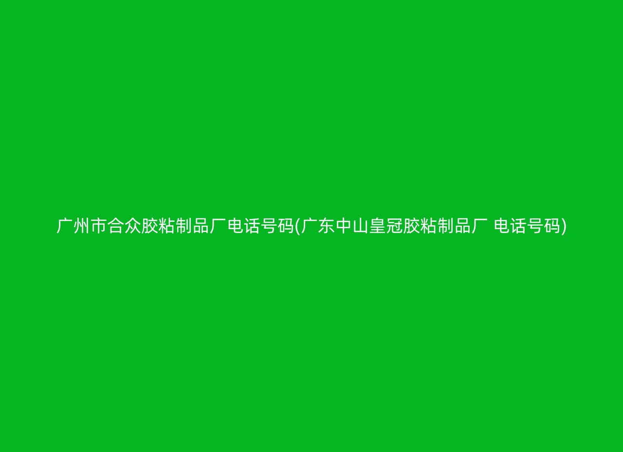 广州市合众胶粘制品厂电话号码(广东中山皇冠胶粘制品厂 电话号码)