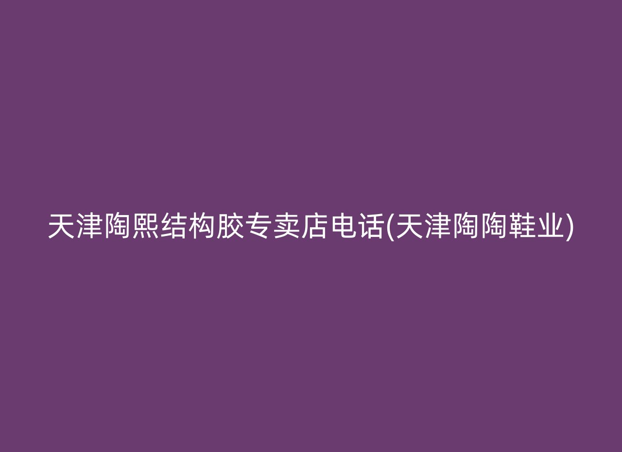 天津陶熙结构胶专卖店电话(天津陶陶鞋业)