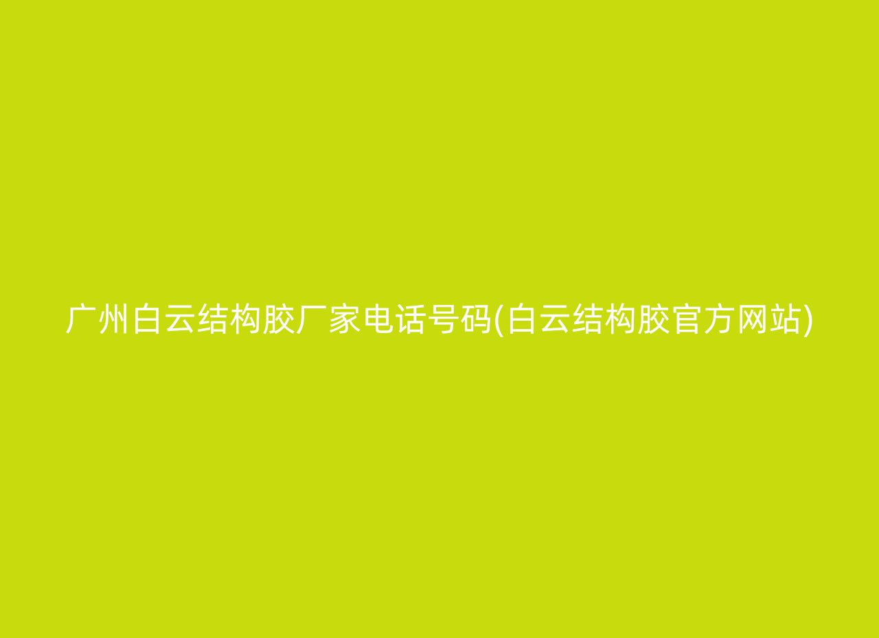 广州白云结构胶厂家电话号码(白云结构胶官方网站)