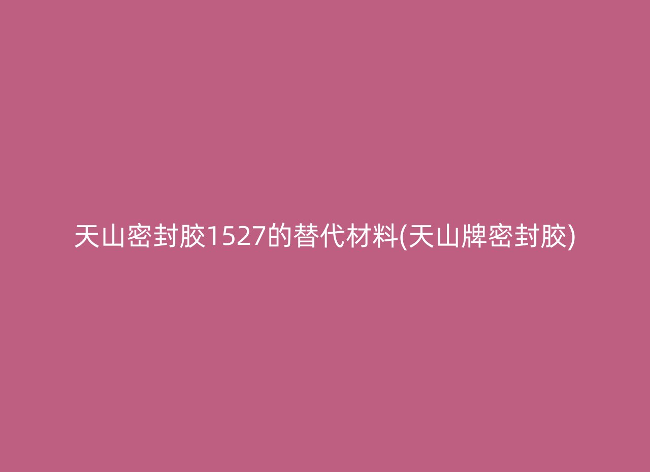 天山密封胶1527的替代材料(天山牌密封胶)