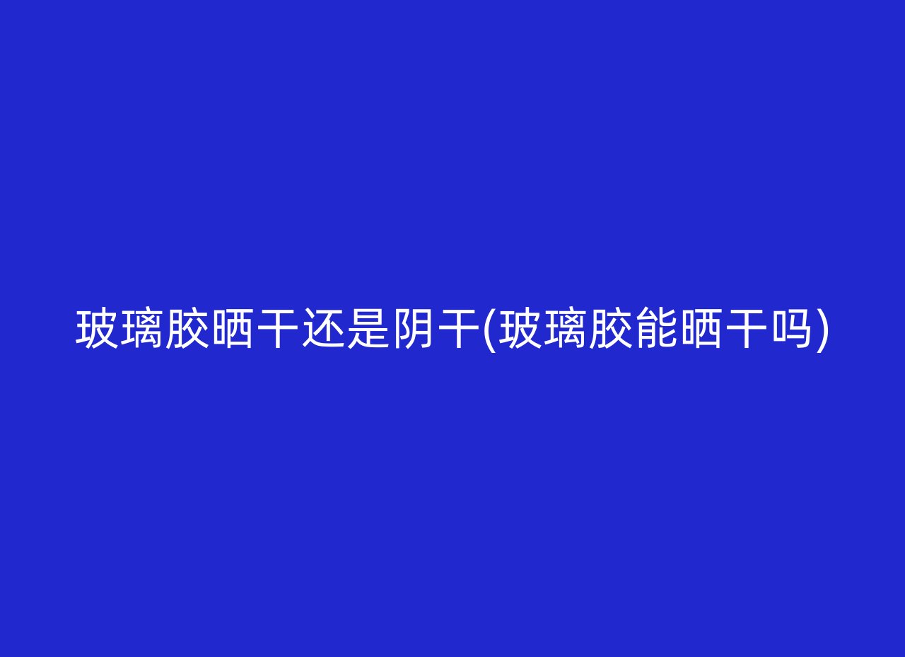 玻璃胶晒干还是阴干(玻璃胶能晒干吗)