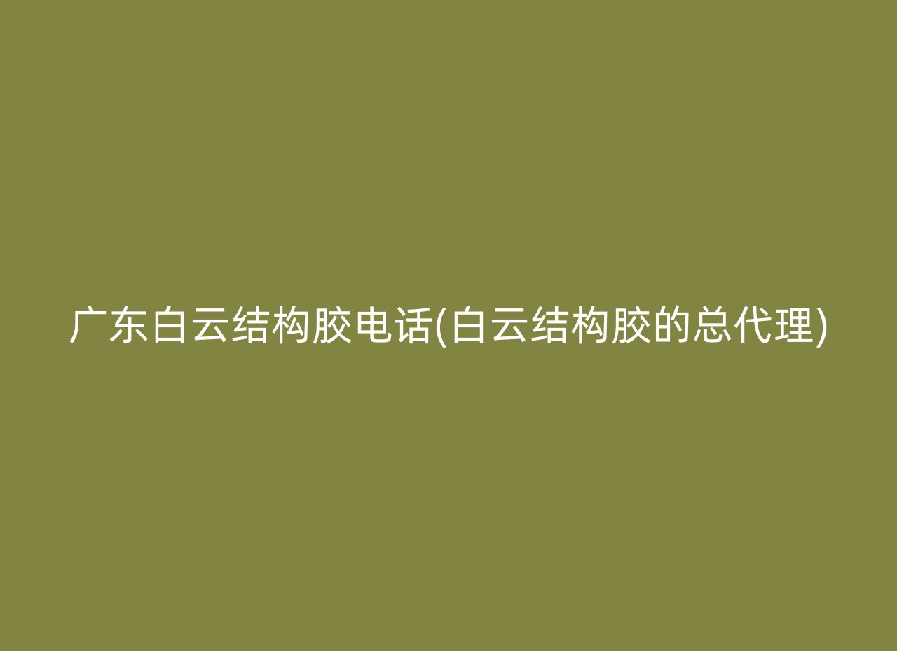 广东白云结构胶电话(白云结构胶的总代理)