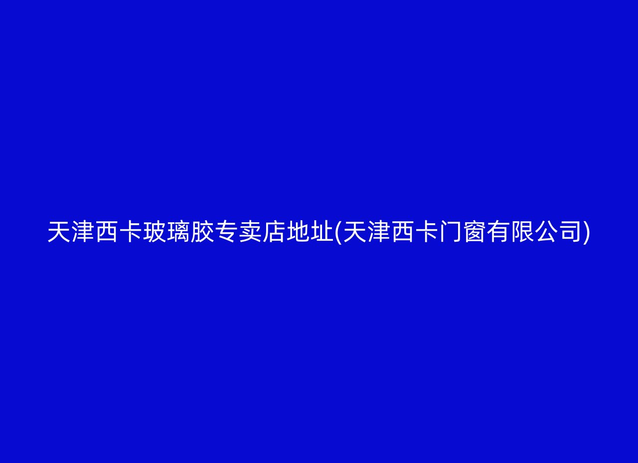 天津西卡玻璃胶专卖店地址(天津西卡门窗有限公司)