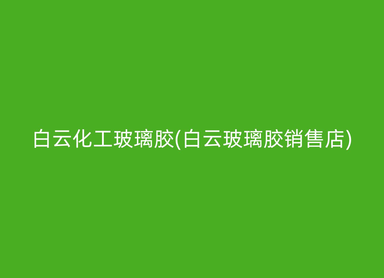 白云化工玻璃胶(白云玻璃胶销售店)