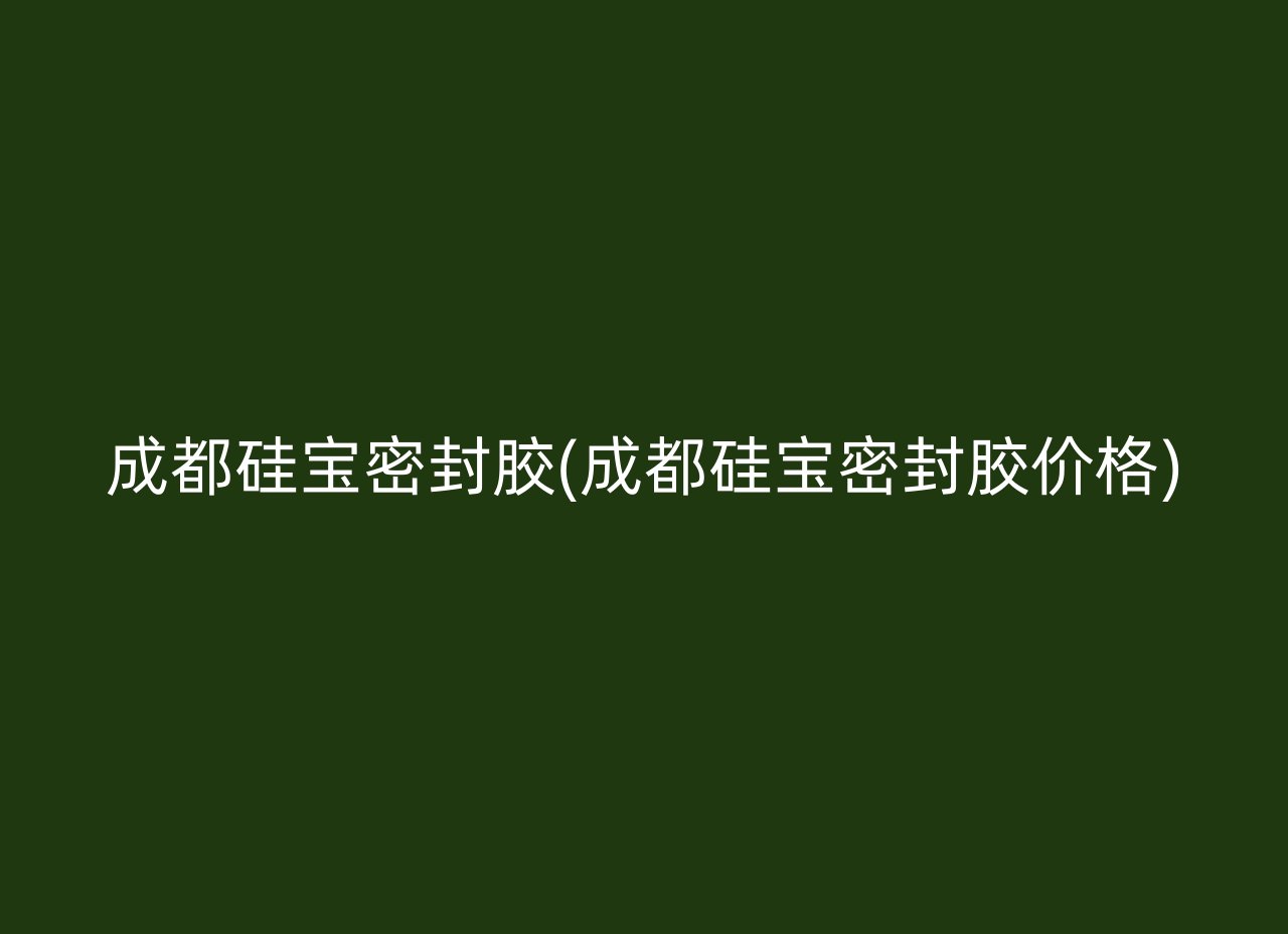 成都硅宝密封胶(成都硅宝密封胶价格)