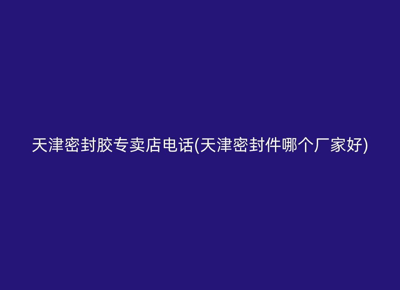 天津密封胶专卖店电话(天津密封件哪个厂家好)