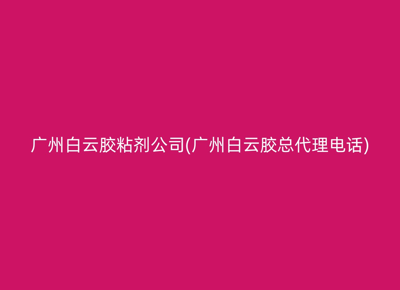 广州白云胶粘剂公司(广州白云胶总代理电话)