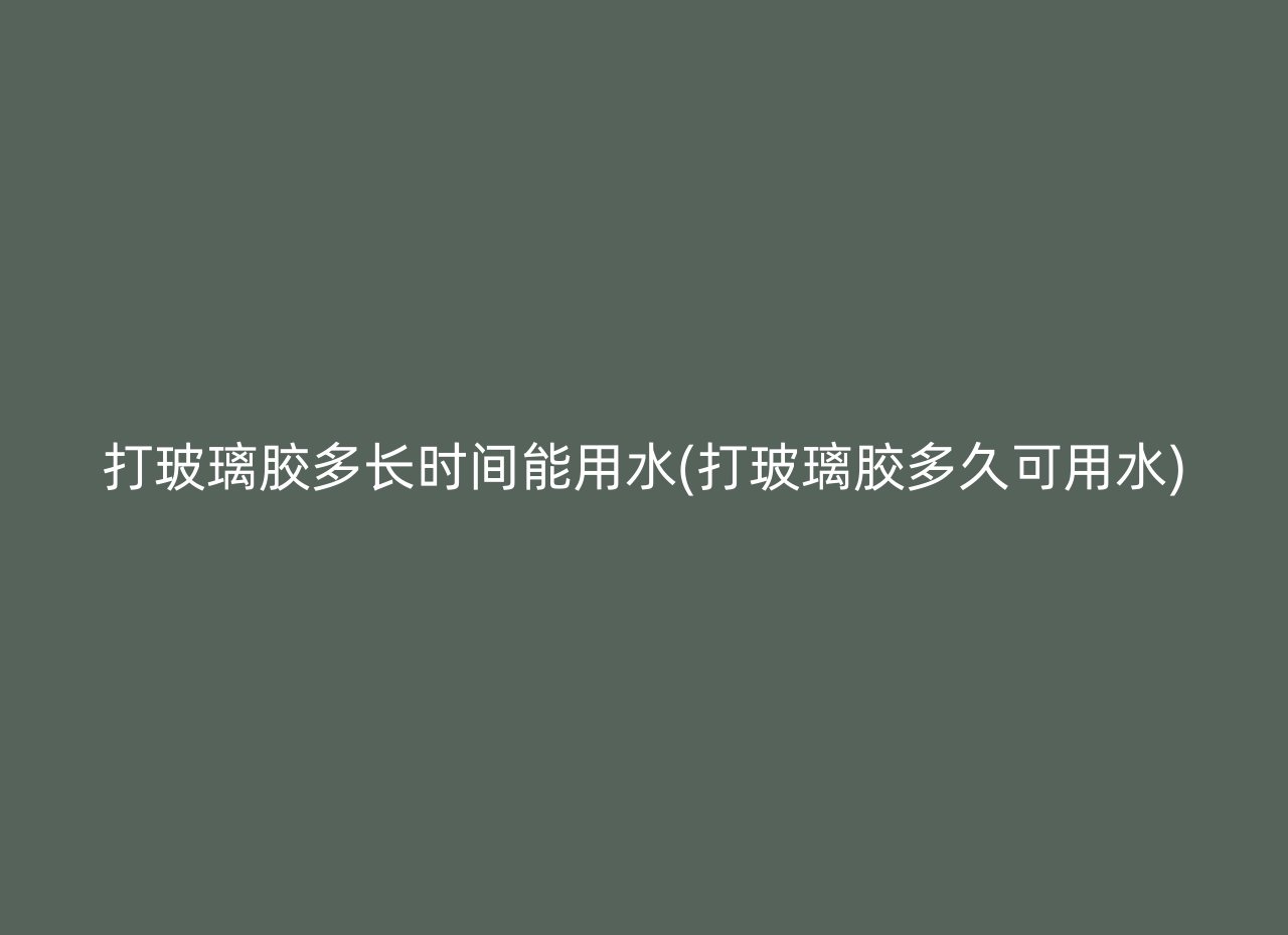 打玻璃胶多长时间能用水(打玻璃胶多久可用水)