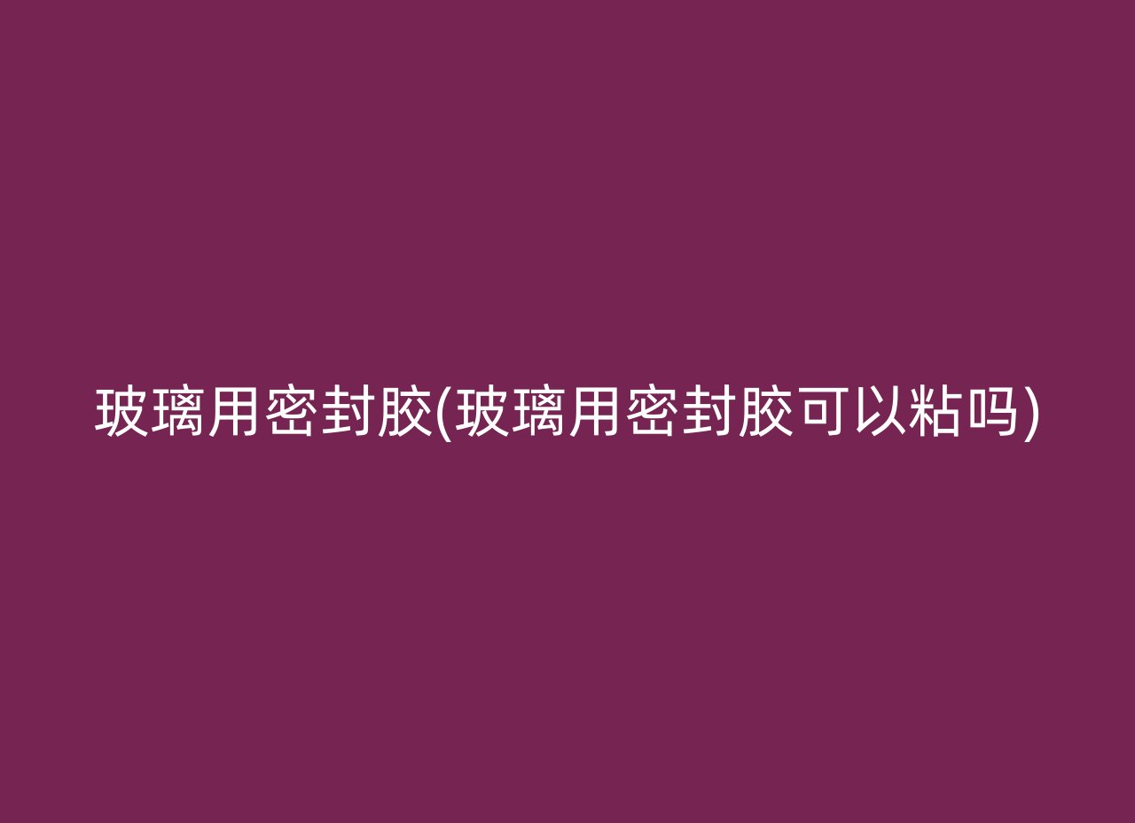 玻璃用密封胶(玻璃用密封胶可以粘吗)