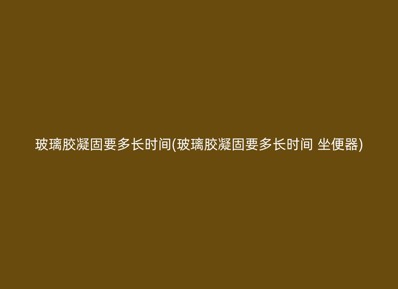 玻璃胶凝固要多长时间(玻璃胶凝固要多长时间 坐便器)