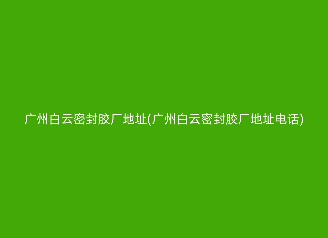 广州白云密封胶厂地址(广州白云密封胶厂地址电话)