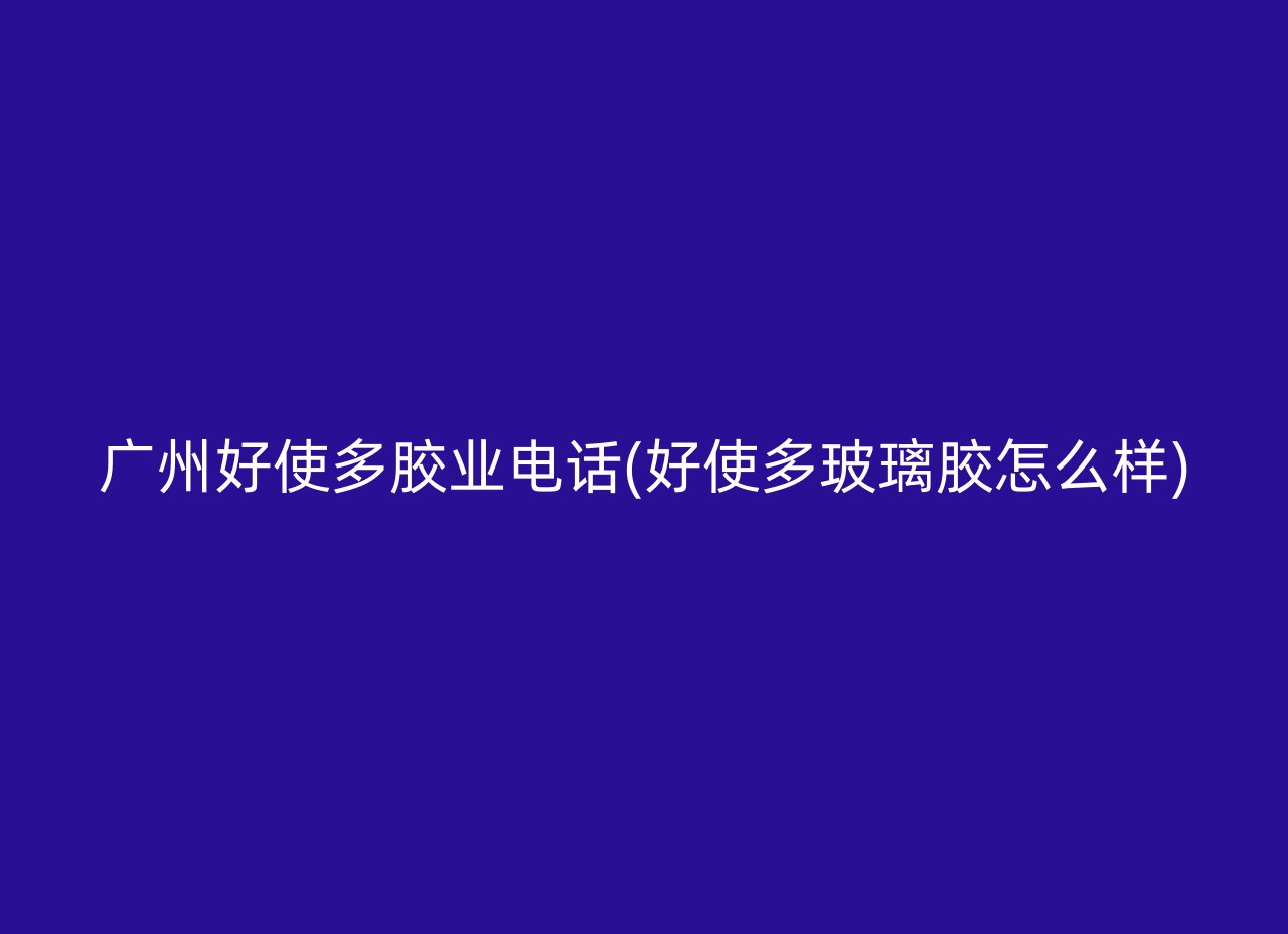 广州好使多胶业电话(好使多玻璃胶怎么样)