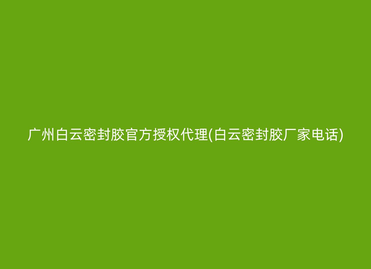 广州白云密封胶官方授权代理(白云密封胶厂家电话)