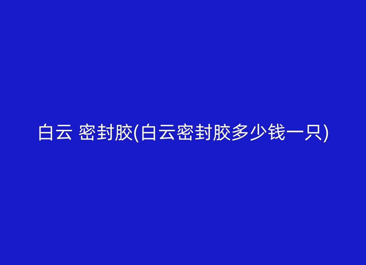 白云 密封胶(白云密封胶多少钱一只)