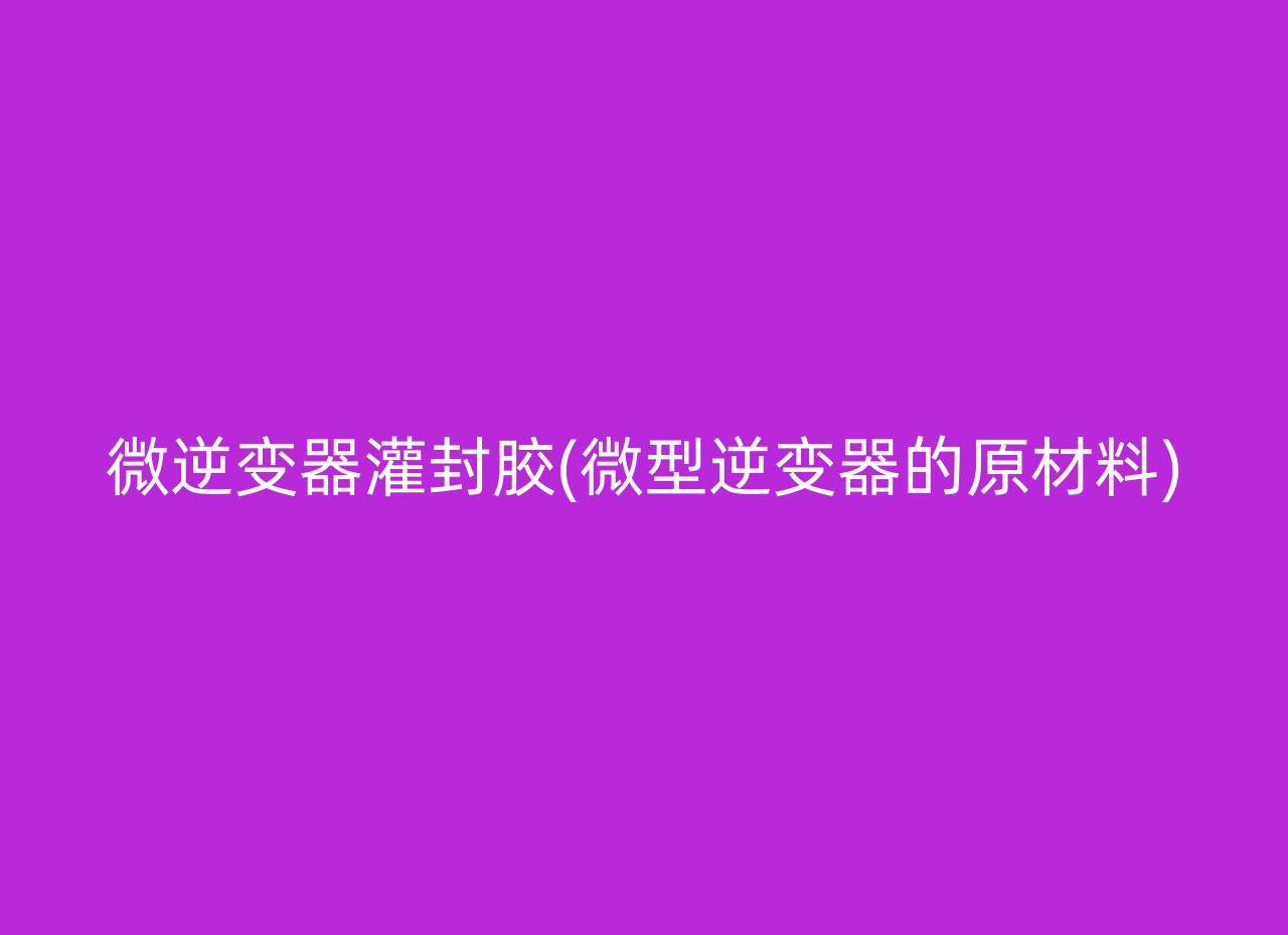 微逆变器灌封胶(微型逆变器的原材料)