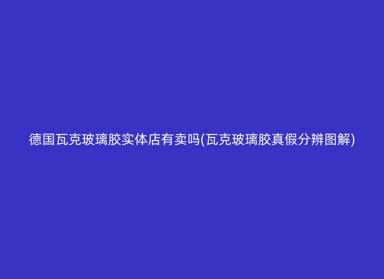 德国瓦克玻璃胶实体店有卖吗(瓦克玻璃胶真假分辨图解)