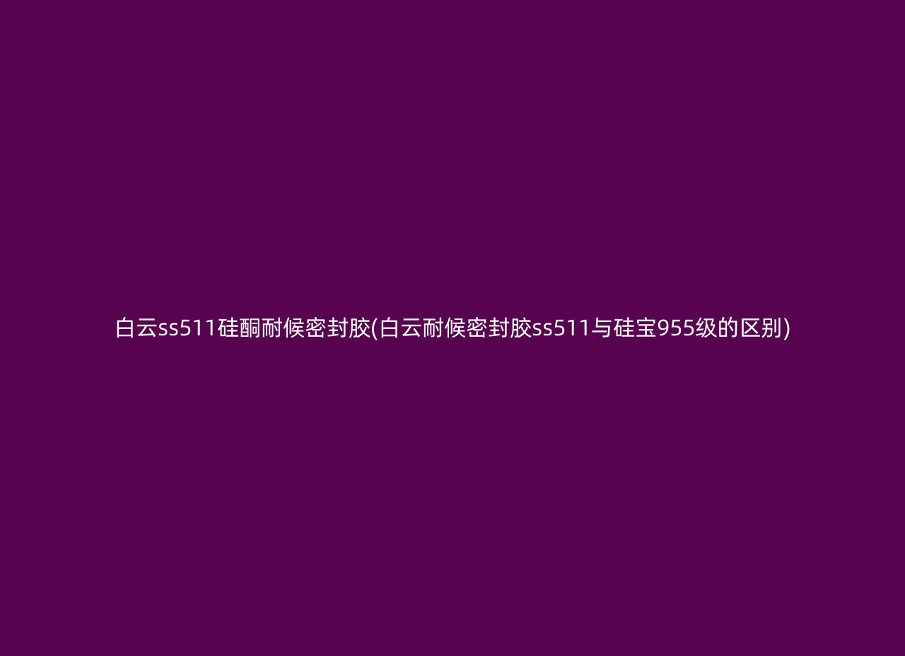 白云ss511硅酮耐候密封胶(白云耐候密封胶ss511与硅宝955级的区别)