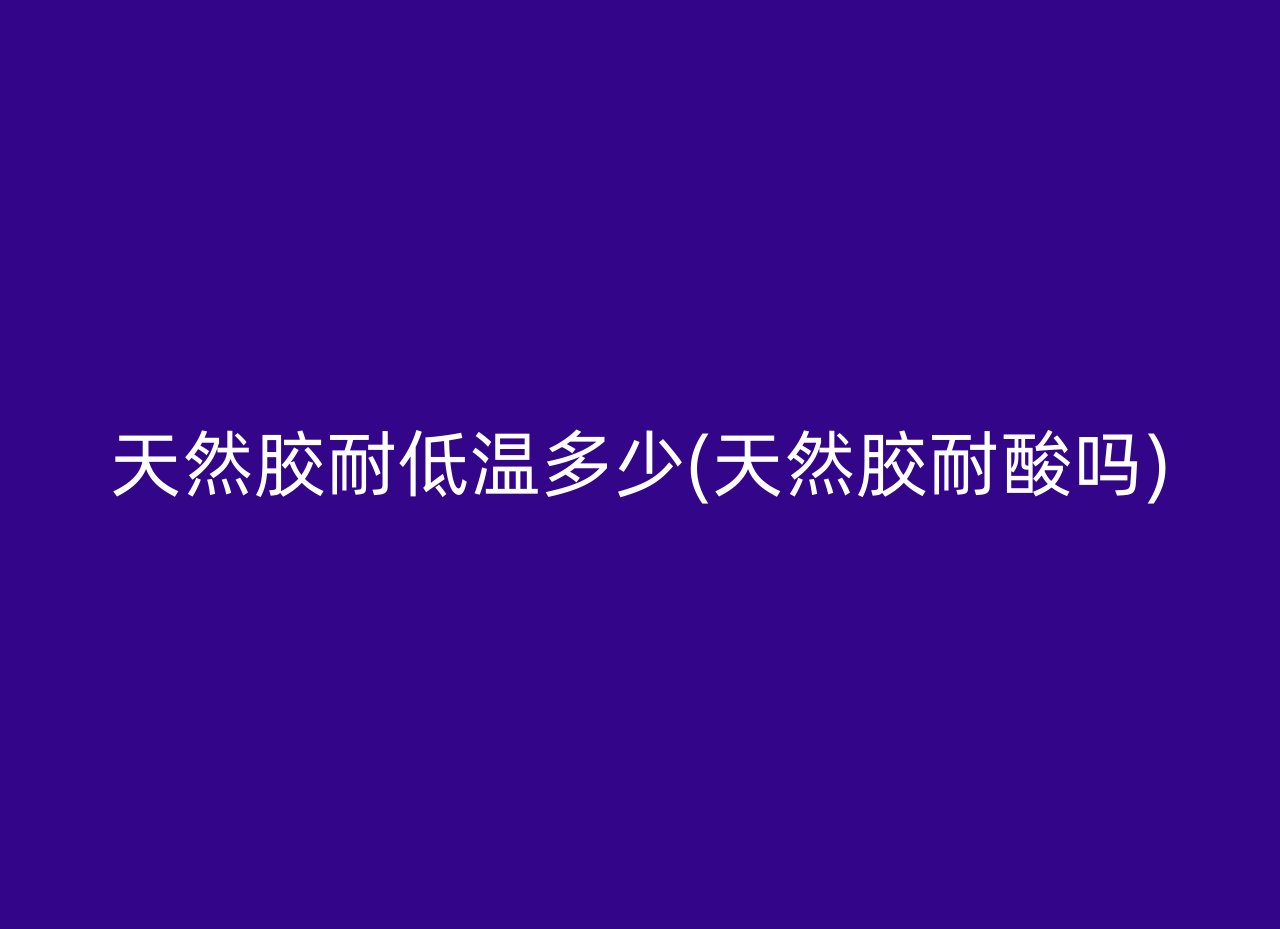 天然胶耐低温多少(天然胶耐酸吗)