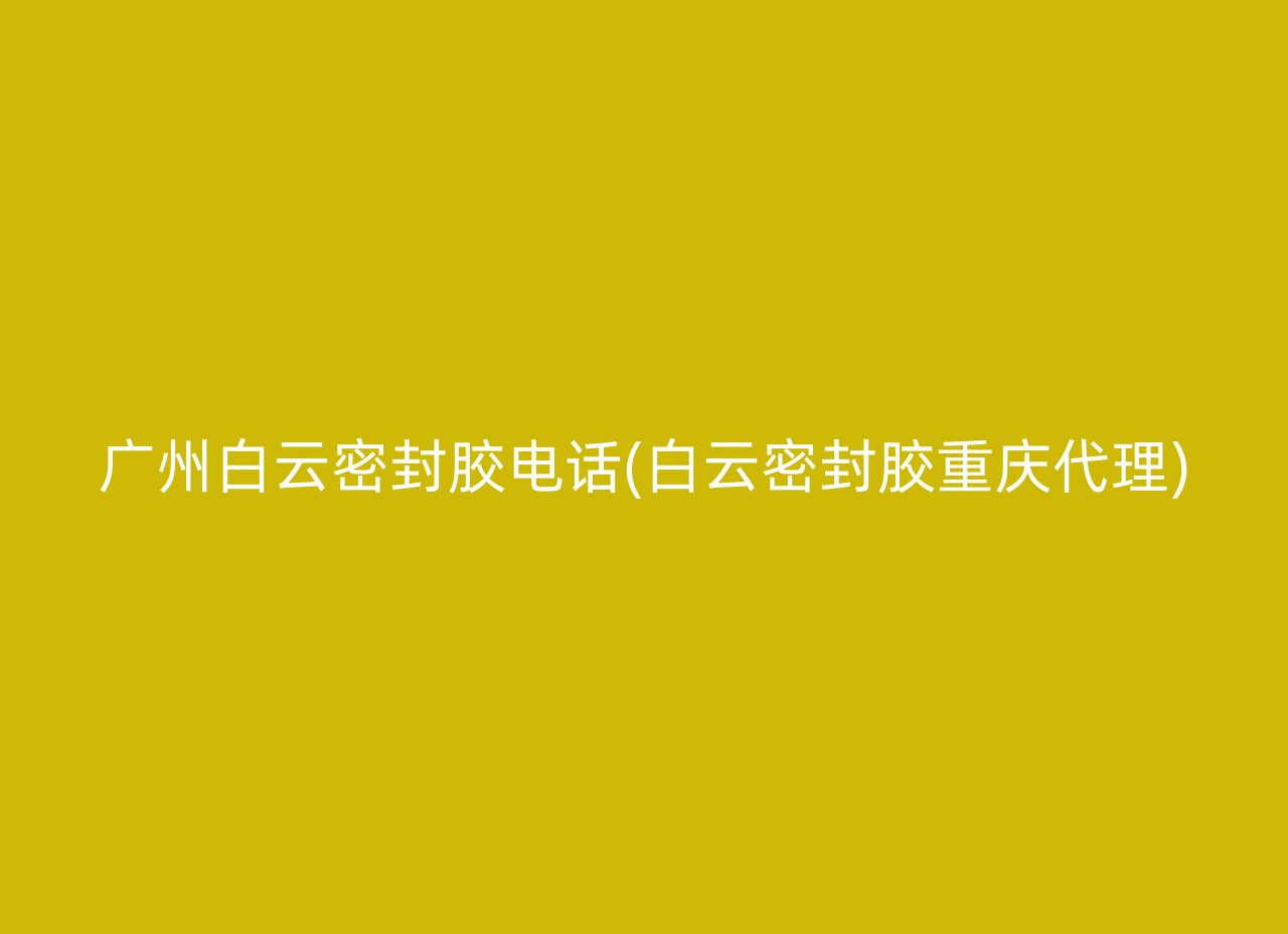 广州白云密封胶电话(白云密封胶重庆代理)