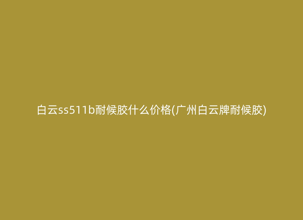 白云ss511b耐候胶什么价格(广州白云牌耐候胶)